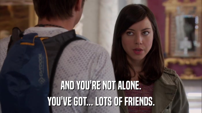 AND YOU'RE NOT ALONE. YOU'VE GOT... LOTS OF FRIENDS. 