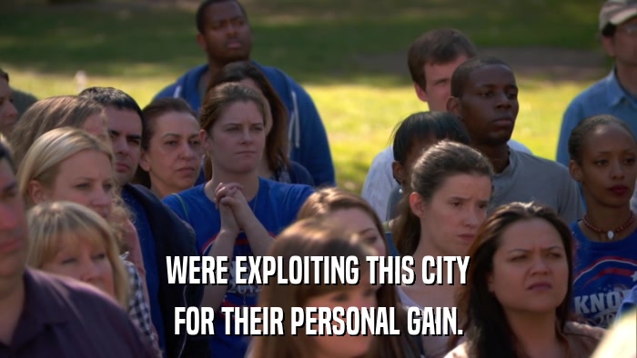 WERE EXPLOITING THIS CITY FOR THEIR PERSONAL GAIN. 