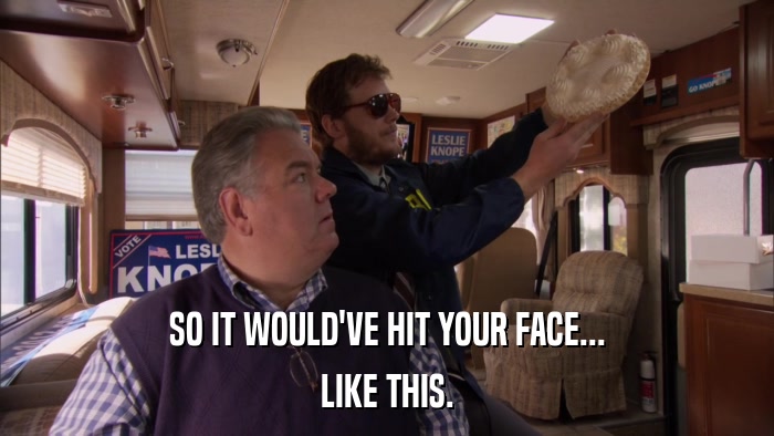 SO IT WOULD'VE HIT YOUR FACE... LIKE THIS. 
