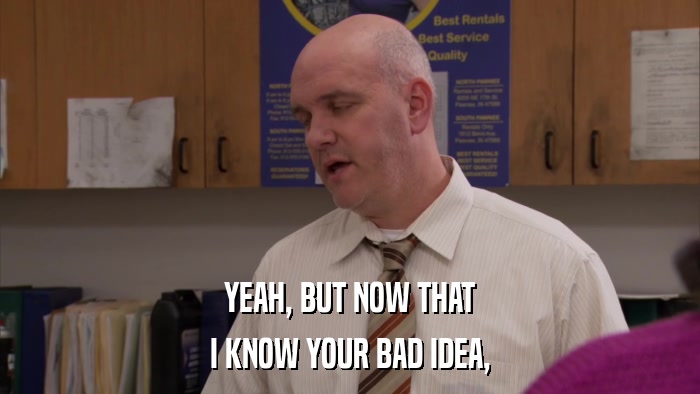 YEAH, BUT NOW THAT I KNOW YOUR BAD IDEA, 