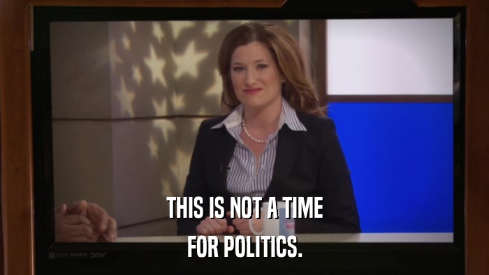 THIS IS NOT A TIME FOR POLITICS. 