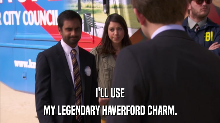 I'LL USE MY LEGENDARY HAVERFORD CHARM. 