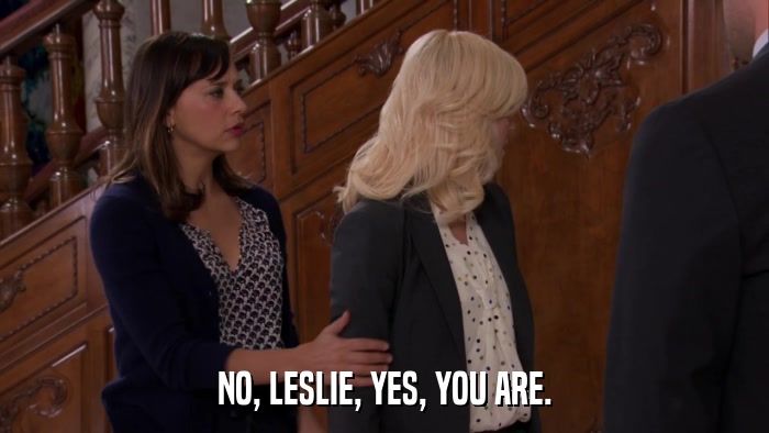 NO, LESLIE, YES, YOU ARE.  