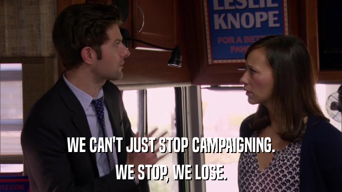 WE CAN'T JUST STOP CAMPAIGNING. WE STOP, WE LOSE. 