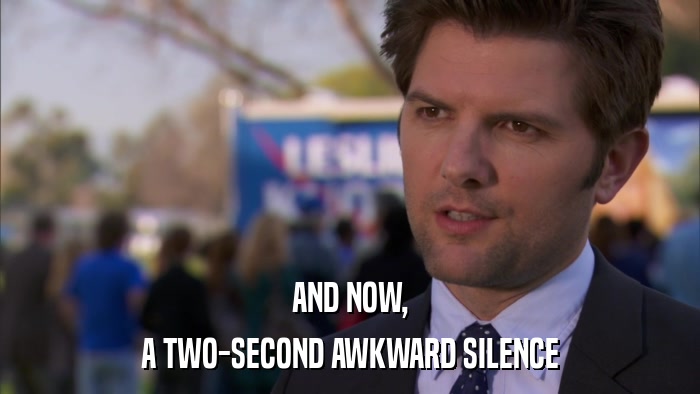 AND NOW, A TWO-SECOND AWKWARD SILENCE 