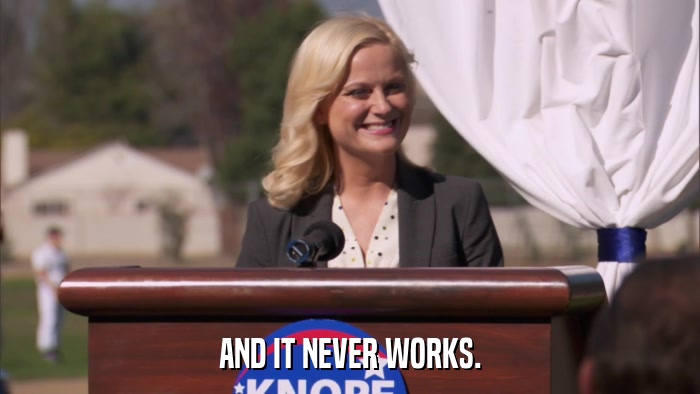 AND IT NEVER WORKS.  