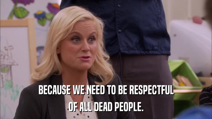 BECAUSE WE NEED TO BE RESPECTFUL OF ALL DEAD PEOPLE. 