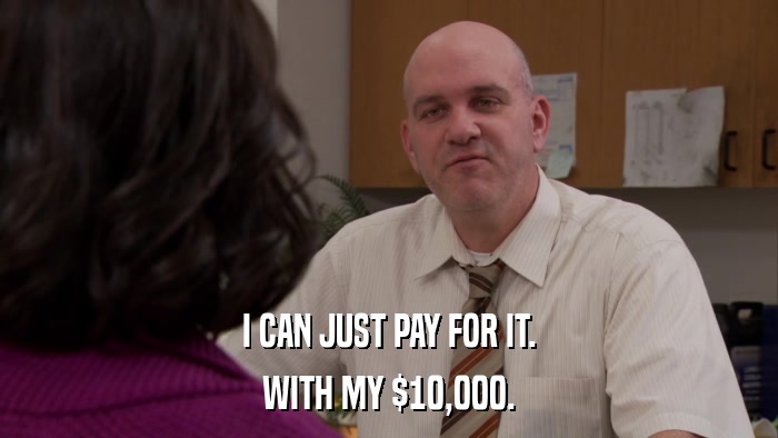 I CAN JUST PAY FOR IT. WITH MY $10,000. 