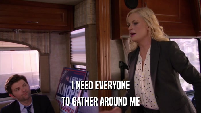 I NEED EVERYONE TO GATHER AROUND ME 