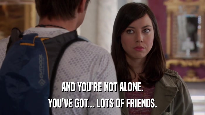 AND YOU'RE NOT ALONE. YOU'VE GOT... LOTS OF FRIENDS. 