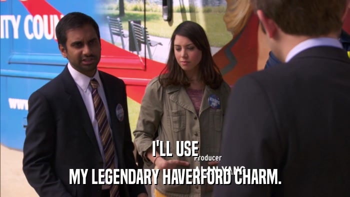 I'LL USE MY LEGENDARY HAVERFORD CHARM. 