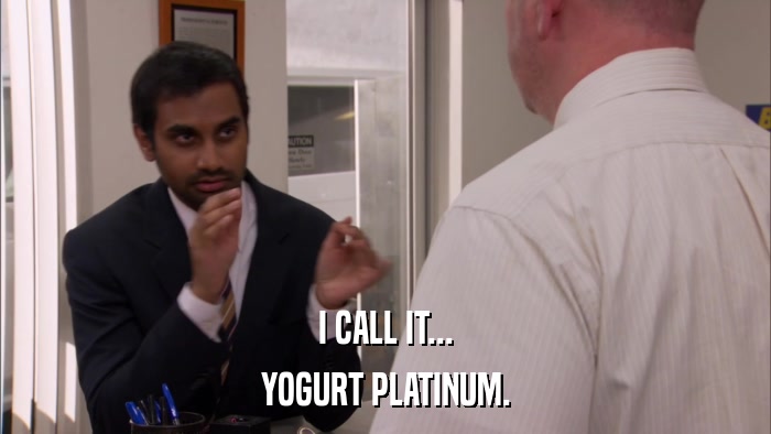 I CALL IT... YOGURT PLATINUM. 