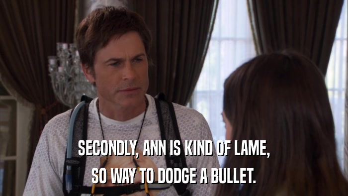SECONDLY, ANN IS KIND OF LAME, SO WAY TO DODGE A BULLET. 
