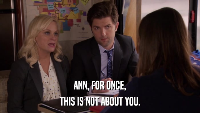 ANN, FOR ONCE, THIS IS NOT ABOUT YOU. 