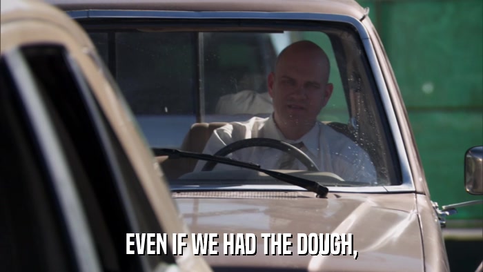 EVEN IF WE HAD THE DOUGH,  