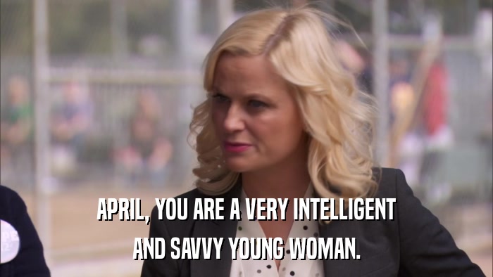 APRIL, YOU ARE A VERY INTELLIGENT AND SAVVY YOUNG WOMAN. 
