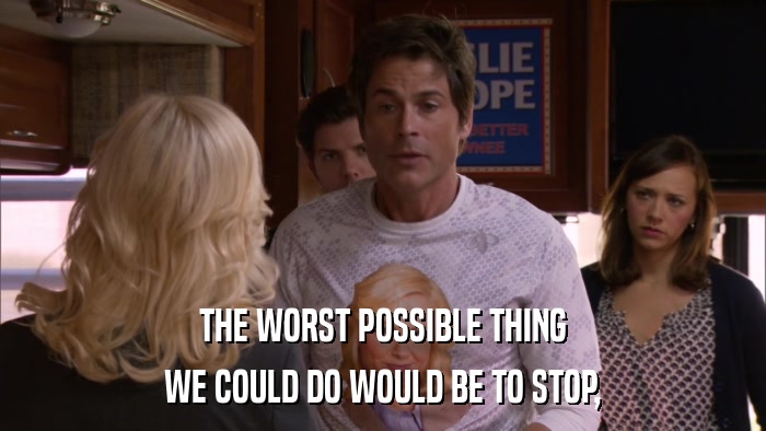 THE WORST POSSIBLE THING WE COULD DO WOULD BE TO STOP, 