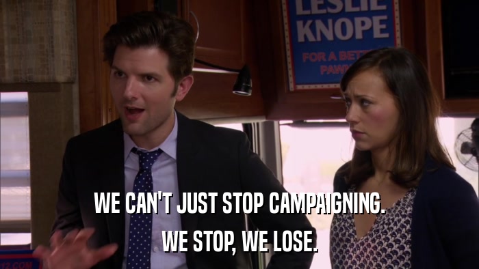 WE CAN'T JUST STOP CAMPAIGNING. WE STOP, WE LOSE. 