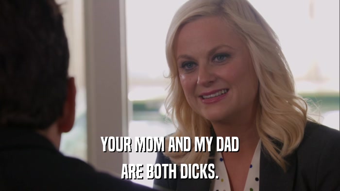 YOUR MOM AND MY DAD ARE BOTH DICKS. 