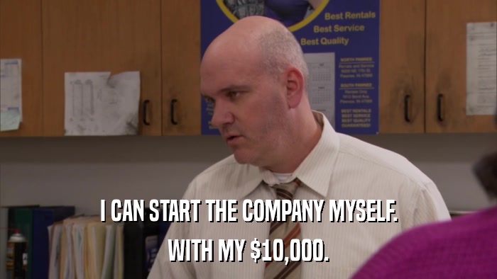 I CAN START THE COMPANY MYSELF. WITH MY $10,000. 