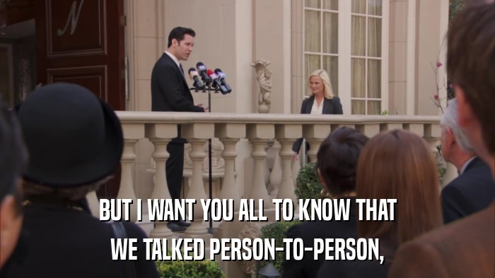 BUT I WANT YOU ALL TO KNOW THAT WE TALKED PERSON-TO-PERSON, 