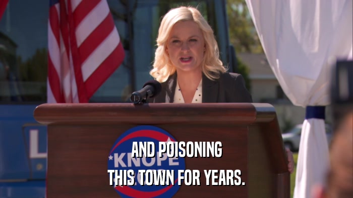 AND POISONING THIS TOWN FOR YEARS. 