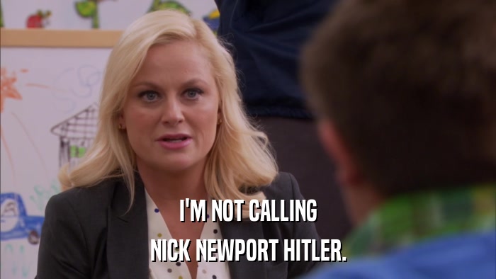 I'M NOT CALLING NICK NEWPORT HITLER. 