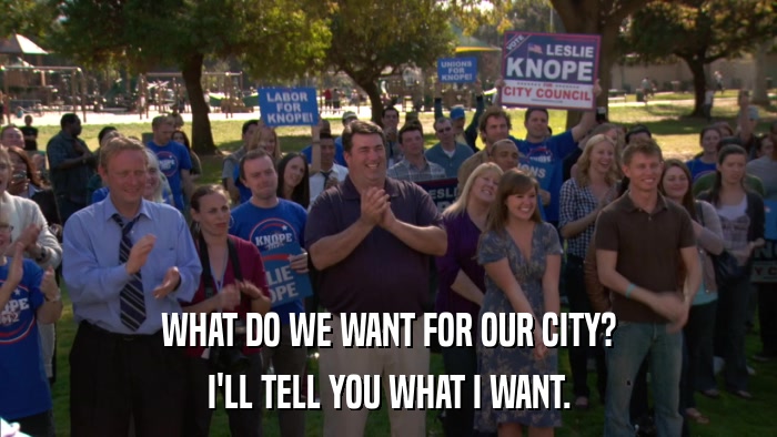 WHAT DO WE WANT FOR OUR CITY? I'LL TELL YOU WHAT I WANT. 
