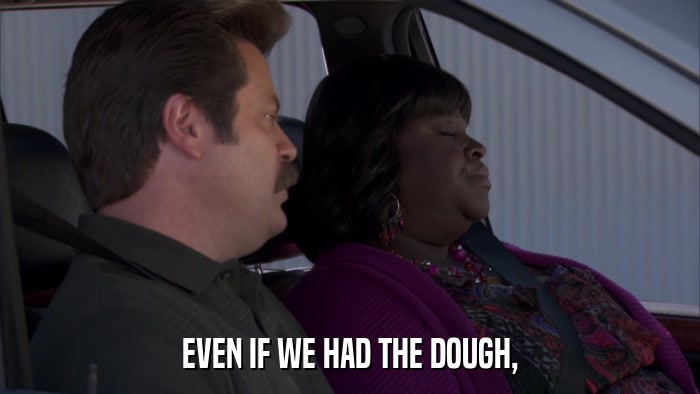EVEN IF WE HAD THE DOUGH,  