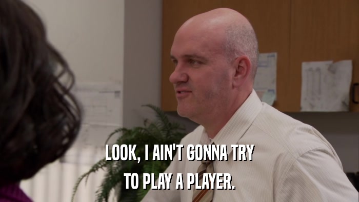 LOOK, I AIN'T GONNA TRY TO PLAY A PLAYER. 