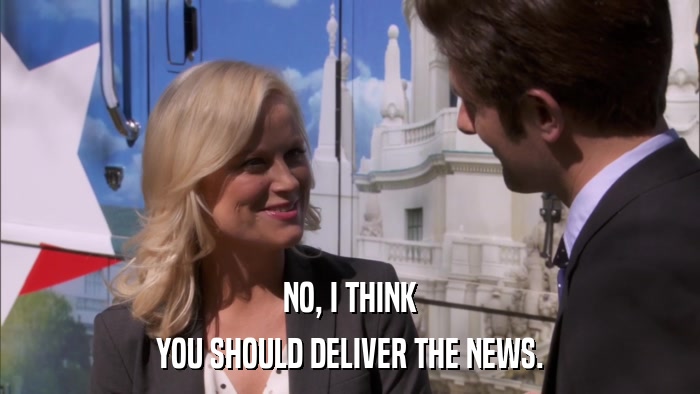 NO, I THINK YOU SHOULD DELIVER THE NEWS. 