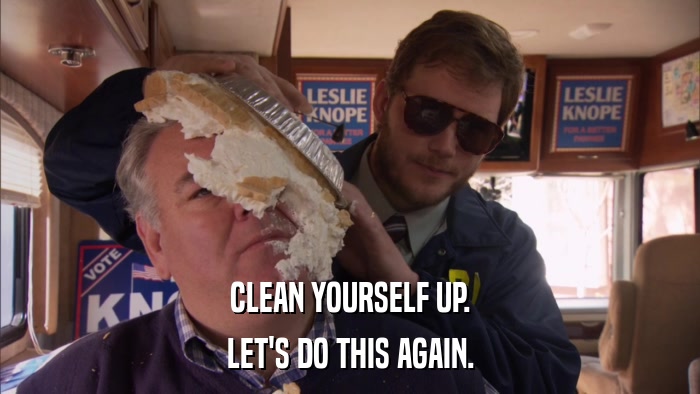 CLEAN YOURSELF UP. LET'S DO THIS AGAIN. 