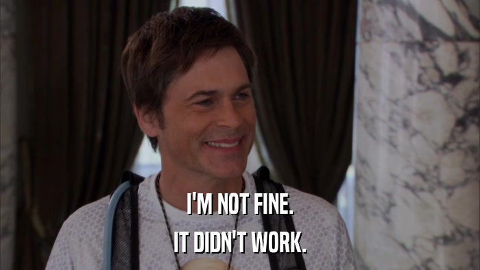 I'M NOT FINE. IT DIDN'T WORK. 