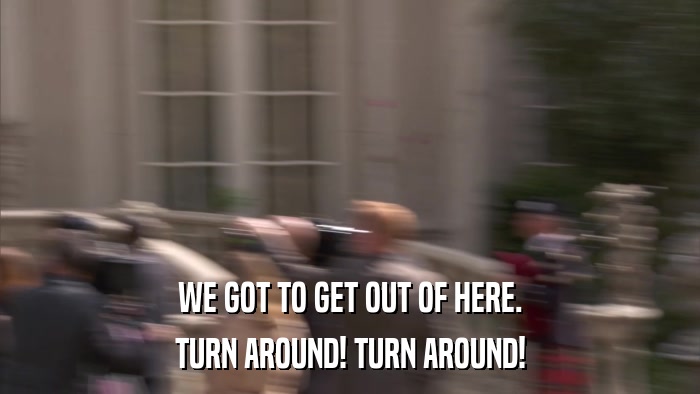 WE GOT TO GET OUT OF HERE. TURN AROUND! TURN AROUND! 