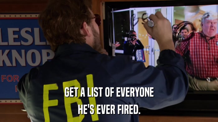 GET A LIST OF EVERYONE HE'S EVER FIRED. 