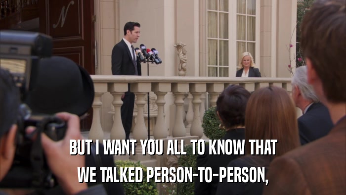 BUT I WANT YOU ALL TO KNOW THAT WE TALKED PERSON-TO-PERSON, 