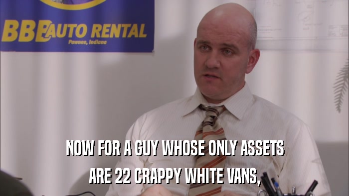 NOW FOR A GUY WHOSE ONLY ASSETS ARE 22 CRAPPY WHITE VANS, 