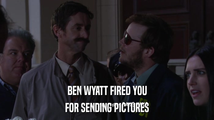BEN WYATT FIRED YOU FOR SENDING PICTURES 