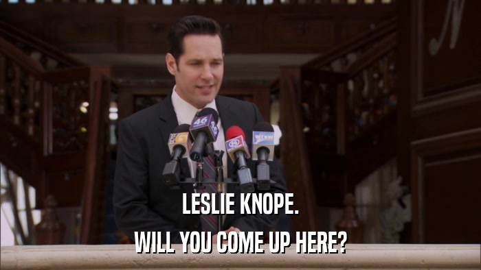 LESLIE KNOPE. WILL YOU COME UP HERE? 