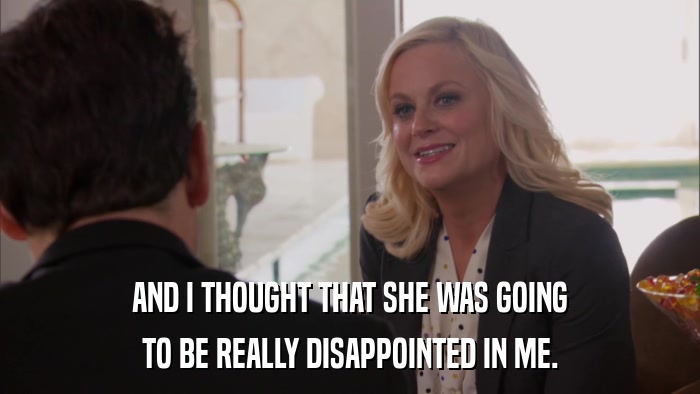AND I THOUGHT THAT SHE WAS GOING TO BE REALLY DISAPPOINTED IN ME. 