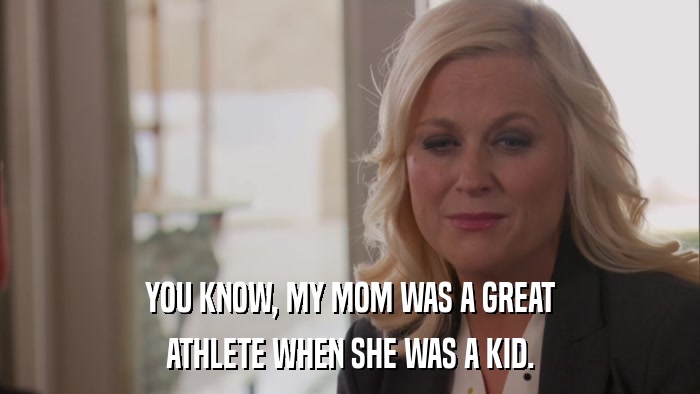 YOU KNOW, MY MOM WAS A GREAT ATHLETE WHEN SHE WAS A KID. 