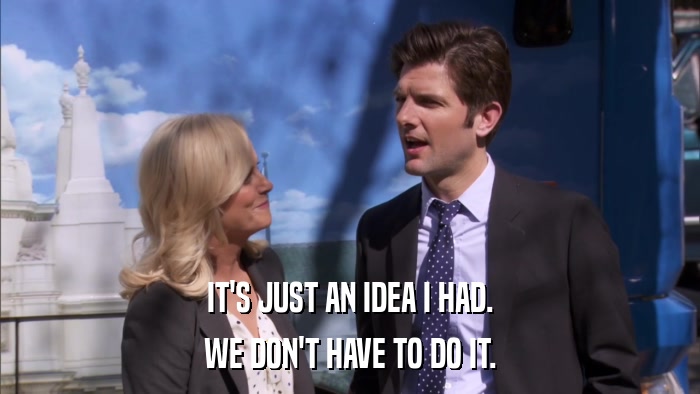 IT'S JUST AN IDEA I HAD. WE DON'T HAVE TO DO IT. 