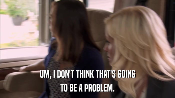UM, I DON'T THINK THAT'S GOING TO BE A PROBLEM. 
