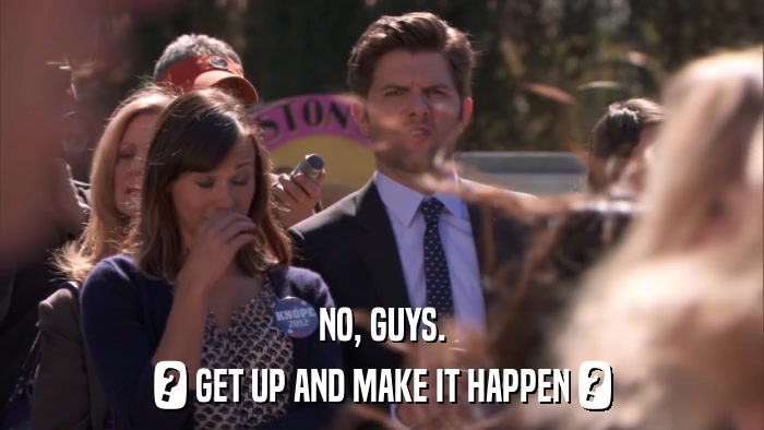 NO, GUYS. ? GET UP AND MAKE IT HAPPEN ? 
