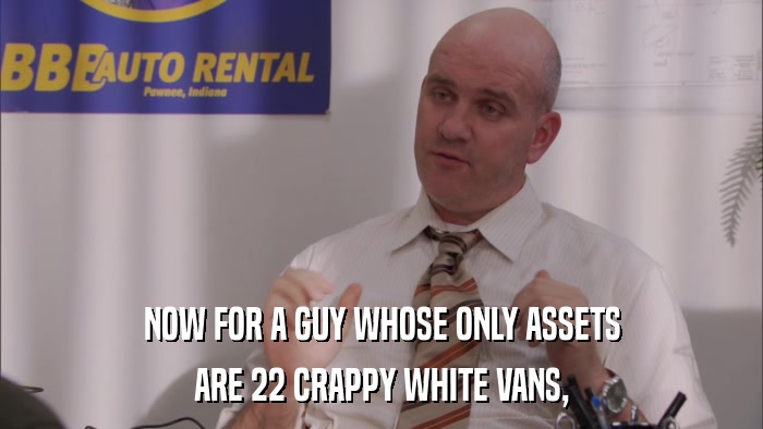 NOW FOR A GUY WHOSE ONLY ASSETS ARE 22 CRAPPY WHITE VANS, 