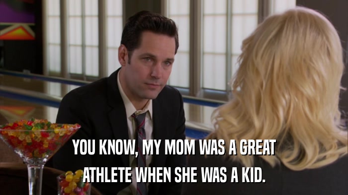YOU KNOW, MY MOM WAS A GREAT ATHLETE WHEN SHE WAS A KID. 