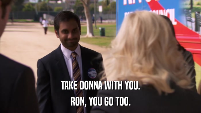 TAKE DONNA WITH YOU. RON, YOU GO TOO. 