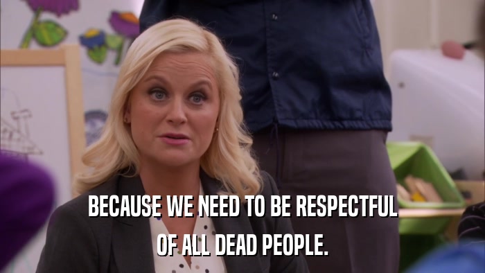 BECAUSE WE NEED TO BE RESPECTFUL OF ALL DEAD PEOPLE. 