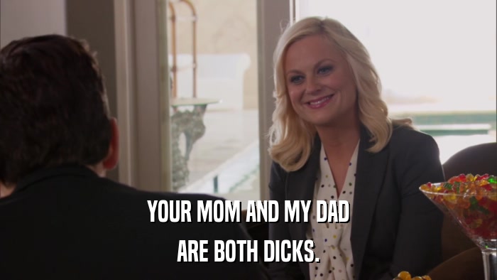 YOUR MOM AND MY DAD ARE BOTH DICKS. 