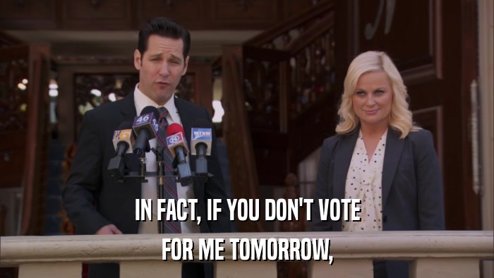 IN FACT, IF YOU DON'T VOTE FOR ME TOMORROW, 